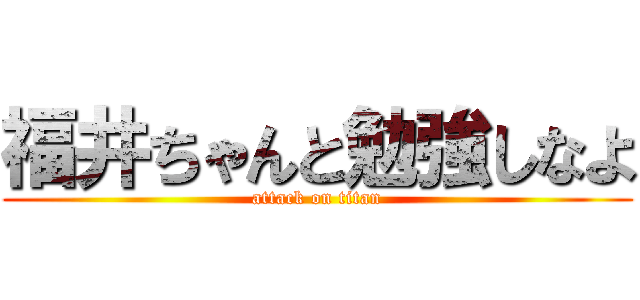 福井ちゃんと勉強しなよ (attack on titan)