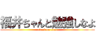 福井ちゃんと勉強しなよ (attack on titan)