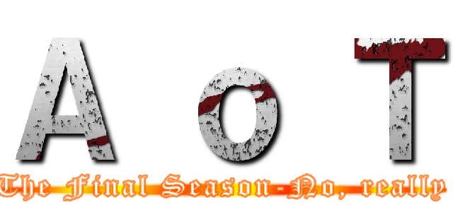 Ａ ｏ Ｔ (The Final Season-No, really)