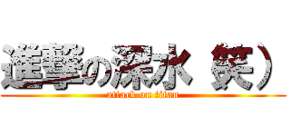 進撃の深水（笑） (attack on titan)