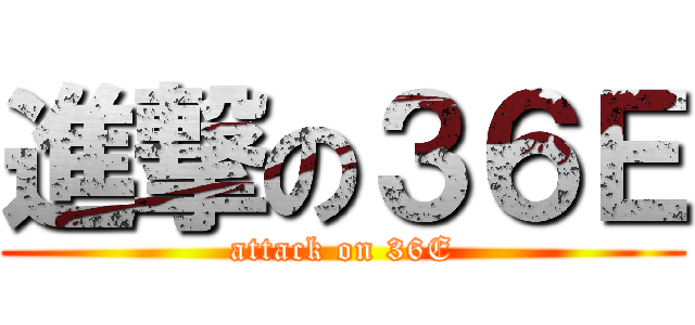 進撃の３６Ｅ (attack on 36E)