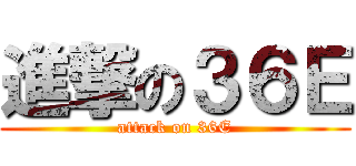 進撃の３６Ｅ (attack on 36E)