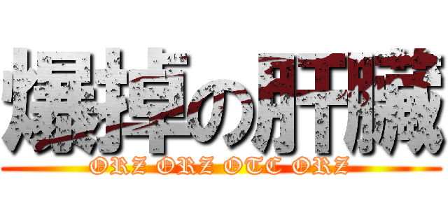 爆掉の肝臟 (ORZ ORZ OTC ORZ)