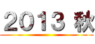 ２０１３ 秋 ()
