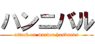 ハンニバル (attack on murder husbands)
