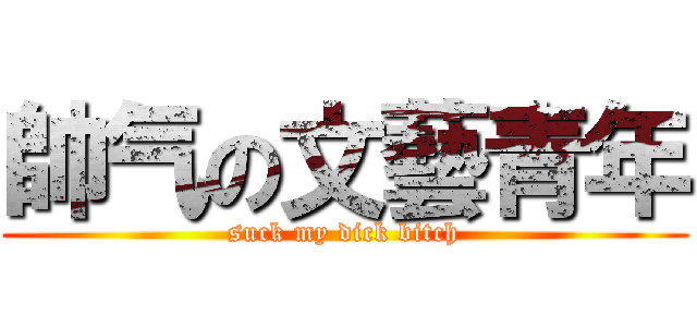 帥气の文藝青年 (suck my dick bitch)