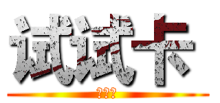 试试卡  (哈哈哈)