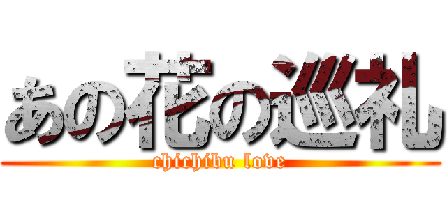 あの花の巡礼 (chichibu love)