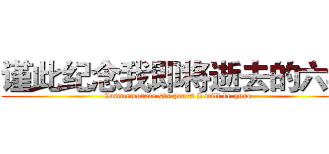 谨此纪念我即将逝去的六年 (Commemorate six years I will be gone)