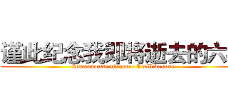 谨此纪念我即将逝去的六年 (Commemorate six years I will be gone)