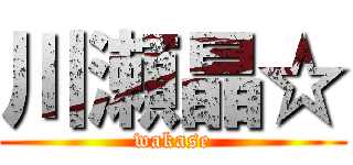 川瀬晶☆ (wakase)