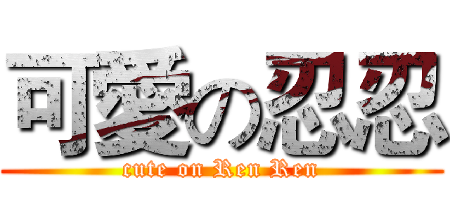 可愛の忍忍 (cute on Ren Ren)