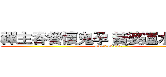 禪主吞餐懷鬼孕 黃婆運水解邪胎 (attack on titan)