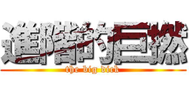 進階的巨撚 (the big dick)