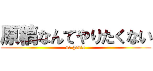 原稿なんてやりたくない (no genko)