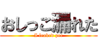 おしっこ漏れた (I leaked pee)