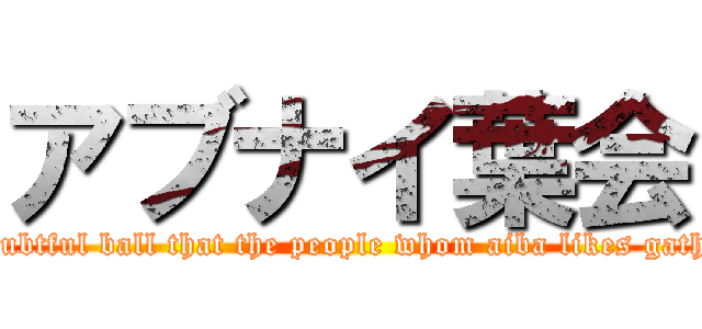 アブナイ葉会 (The doubtful ball that the people whom aiba likes gather for)