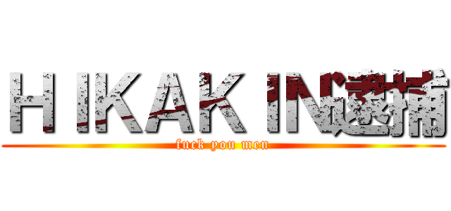ＨＩＫＡＫＩＮ逮捕 (fuck you men)