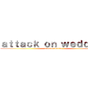 ａｔｔａｃｋ ｏｎ ｗｅｄｄｉｎｇ (attack on wedding)