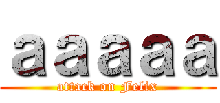 ａａａａａ (attack on Felix)