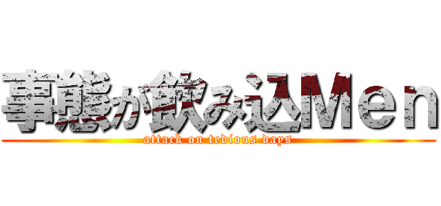 事態が飲み込Ｍｅｎ (attack on tedious days)