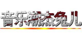 音乐潮杰兔儿 ( )