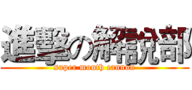 進擊の解說部 (super mouth cannon)