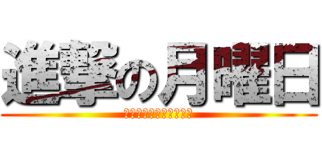 進撃の月曜日 (〜地獄の日々の始まり〜)