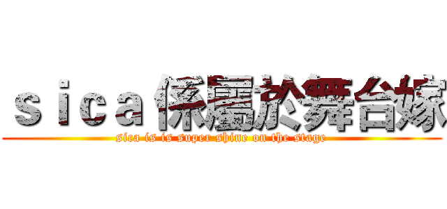 ｓｉｃａ 係屬於舞台嫁 (sica is is super shine on the stage)