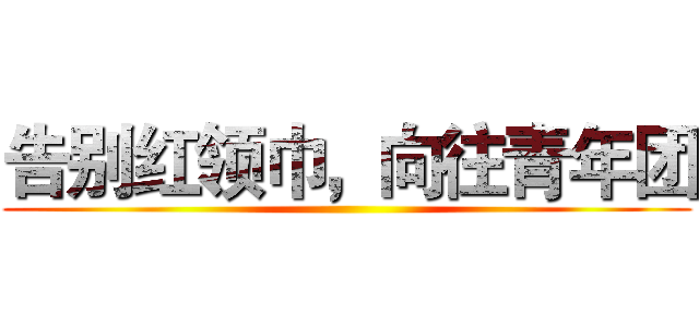 告别红领巾，向往青年团 ()