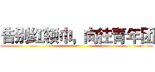 告别红领巾，向往青年团 ()