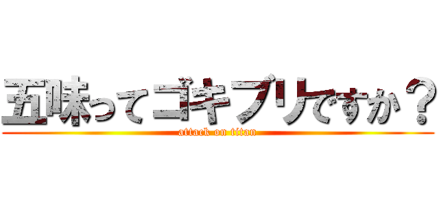 五味ってゴキブリですか？ (attack on titan)