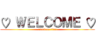 ♡ ＷＥＬＣＯＭＥ ♡ (attack on titan)
