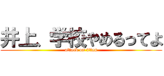 井上、学校やめるってよ (attack on titan)