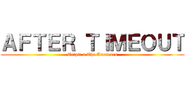 ＡＦＴＥＲ ＴＩＭＥＯＵＴ (Tripit x The Amateurs)