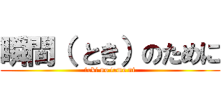 瞬間（ とき）のために (toki no tame ni)