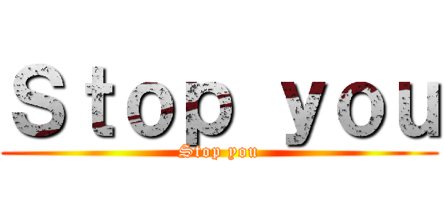 Ｓｔｏｐ ｙｏｕ (Stop you)