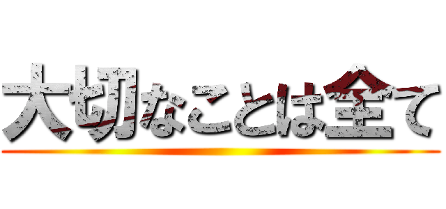 大切なことは全て ()