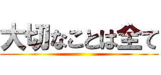 大切なことは全て ()