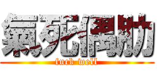 氣死偶肋 (fuck well)