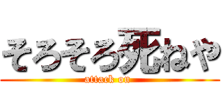 そろそろ死ねや (attack on )