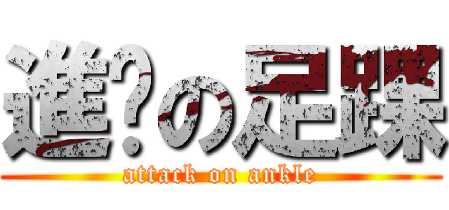 進擊の足踝 (attack on ankle)