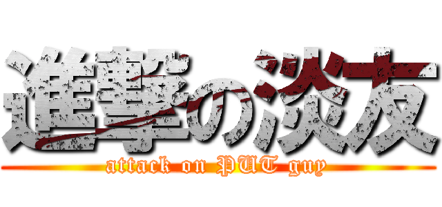 進撃の淡友 (attack on PUT guy)