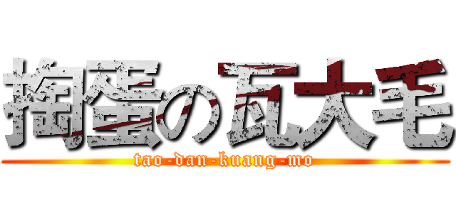 掏蛋の瓦大毛 (tao-dan-kuang-mo)