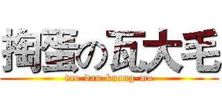 掏蛋の瓦大毛 (tao-dan-kuang-mo)