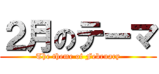 ２月のテーマ (The theme of February)