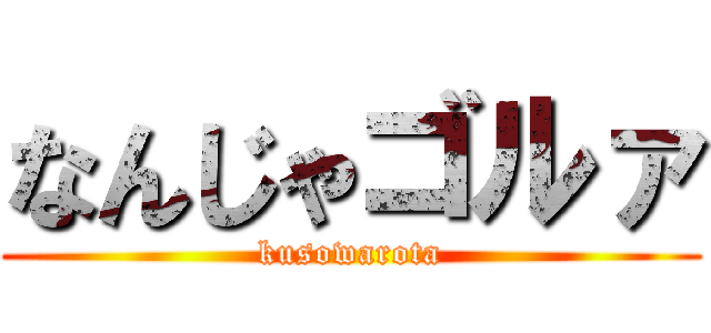なんじゃゴルァ (kusowarota)