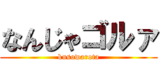 なんじゃゴルァ (kusowarota)
