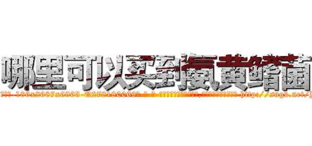 哪里可以买到氨黄鳍菌 (哪里可以买到氨黄鳍菌【电-186x2687x6963-Q278180069元-吉-药-业】我们做的是长期生意,靠的是老客户长期支持 http://sngk.net/Y472nr
)