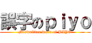 誤字のｐｉｙｏ (Miswritten word of PIYO)